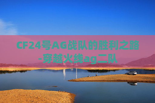 CF24号AG战队的胜利之路-穿越火线ag二队 CF24号AG战队的胜利之路-穿越火线ag二队