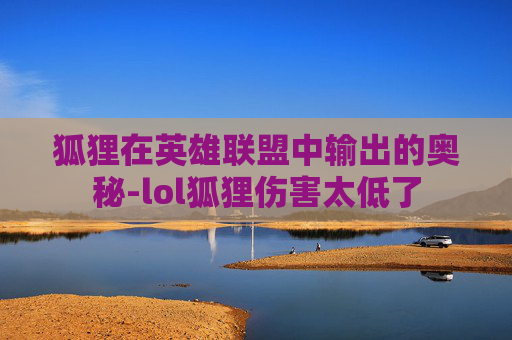 狐狸在英雄联盟中输出的奥秘-lol狐狸伤害太低了 狐狸在英雄联盟中输出的奥秘-lol狐狸伤害太低了