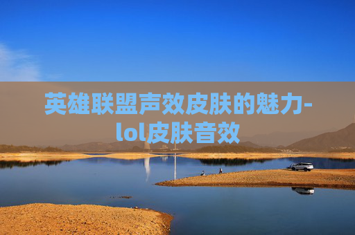 英雄联盟声效皮肤的魅力-lol皮肤音效 英雄联盟声效皮肤的魅力-lol皮肤音效