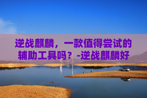 逆战麒麟,一款值得尝试的辅助工具吗?-逆战麒麟好用么知乎 逆战麒麟,一款值得尝试的辅助工具吗?-逆战麒麟好用么知乎
