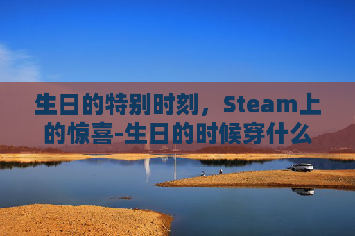 生日的特别时刻,Steam上的惊喜-生日的时候穿什么衣服才会带来好运 生日的特别时刻,Steam上的惊喜-生日的时候穿什么衣服才会带来好运