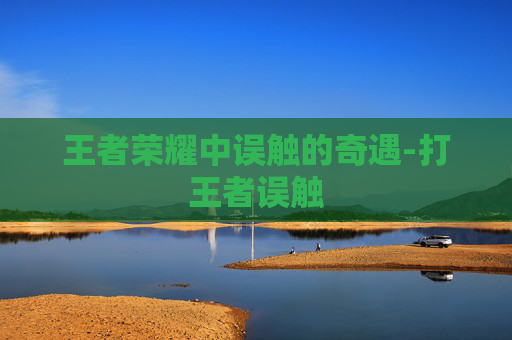 王者荣耀中误触的奇遇-打王者误触 王者荣耀中误触的奇遇-打王者误触