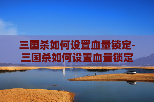 三国杀如何设置血量锁定-三国杀如何设置血量锁定 三国杀如何设置血量锁定-三国杀如何设置血量锁定