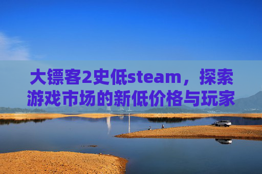 大镖客2史低steam,探索游戏市场的新低价格与玩家的期待-荒野大镖客2史低 大镖客2史低steam,探索游戏市场的新低价格与玩家的期待-荒野大镖客2史低