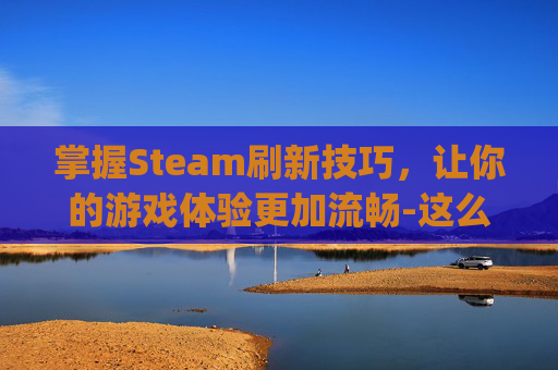 掌握Steam刷新技巧,让你的游戏体验更加流畅-这么刷新抖音账号ip 掌握Steam刷新技巧,让你的游戏体验更加流畅-这么刷新抖音账号ip
