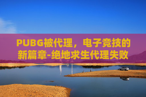 PUBG被代理，电子竞技的新篇章-绝地求生代理失败