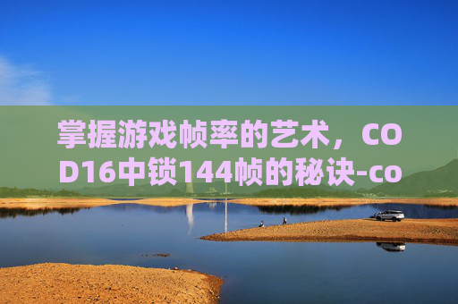 掌握游戏帧率的艺术,COD16中锁144帧的秘诀-cod16锁40帧 掌握游戏帧率的艺术,COD16中锁144帧的秘诀-cod16锁40帧