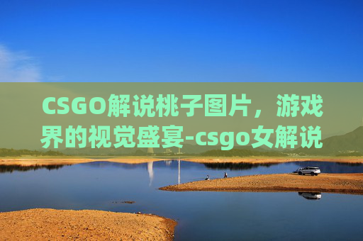 CSGO解说桃子图片,游戏界的视觉盛宴-csgo女解说桃子 CSGO解说桃子图片,游戏界的视觉盛宴-csgo女解说桃子