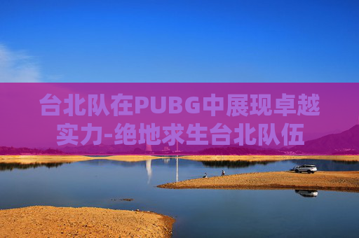 台北队在PUBG中展现卓越实力-绝地求生台北队伍 台北队在PUBG中展现卓越实力-绝地求生台北队伍