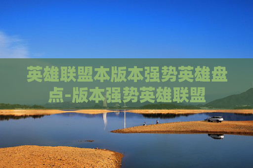 英雄联盟本版本强势英雄盘点-版本强势英雄联盟 英雄联盟本版本强势英雄盘点-版本强势英雄联盟