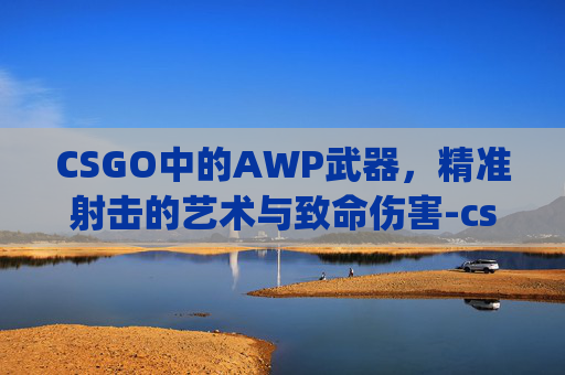 CSGO中的AWP武器,精准射击的艺术与致命伤害-csgo的awp削弱 CSGO中的AWP武器,精准射击的艺术与致命伤害-csgo的awp削弱