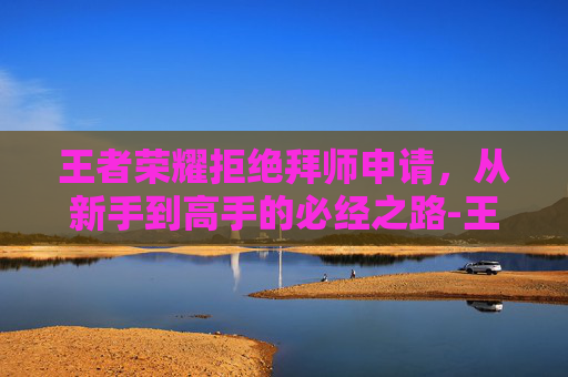 王者荣耀拒绝拜师申请,从新手到高手的必经之路-王者荣耀拒绝拜师申请怎么关 王者荣耀拒绝拜师申请,从新手到高手的必经之路-王者荣耀拒绝拜师申请怎么关