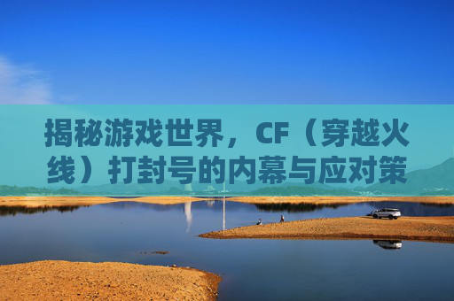揭秘游戏世界,CF(穿越火线)打封号的内幕与应对策略-cf封号了 揭秘游戏世界,CF(穿越火线)打封号的内幕与应对策略-cf封号了