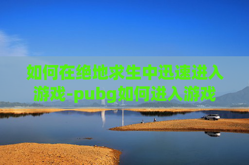 如何在绝地求生中迅速进入游戏-pubg如何进入游戏 如何在绝地求生中迅速进入游戏-pubg如何进入游戏
