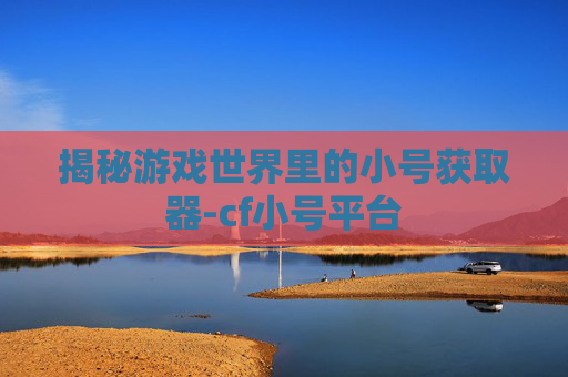 揭秘游戏世界里的小号获取器-cf小号平台 揭秘游戏世界里的小号获取器-cf小号平台