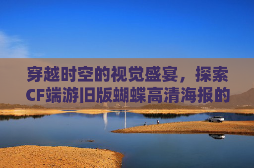穿越时空的视觉盛宴，探索CF端游旧版蝴蝶高清海报的魅力-cf老版蝴蝶