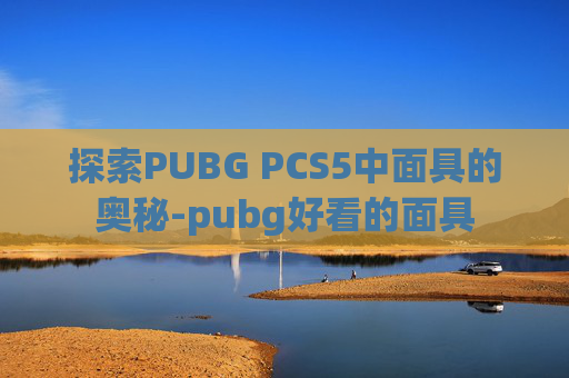 探索PUBG PCS5中面具的奥秘-pubg好看的面具 探索PUBG PCS5中面具的奥秘-pubg好看的面具