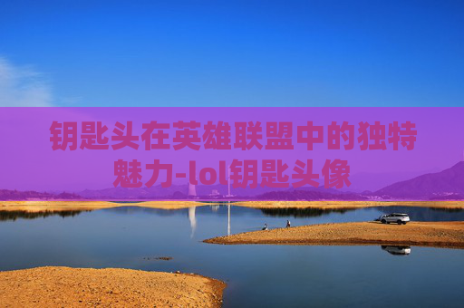 钥匙头在英雄联盟中的独特魅力-lol钥匙头像 钥匙头在英雄联盟中的独特魅力-lol钥匙头像