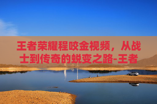 王者荣耀程咬金视频,从战士到传奇的蜕变之路-王者荣耀程咬金视频教学 王者荣耀程咬金视频,从战士到传奇的蜕变之路-王者荣耀程咬金视频教学