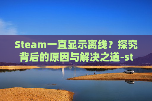 Steam一直显示离线?探究背后的原因与解决之道-steam一直处于离线 Steam一直显示离线?探究背后的原因与解决之道-steam一直处于离线
