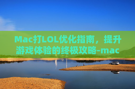 Mac打LOL优化指南,提升游戏体验的终极攻略-mac玩lol帧数低 Mac打LOL优化指南,提升游戏体验的终极攻略-mac玩lol帧数低