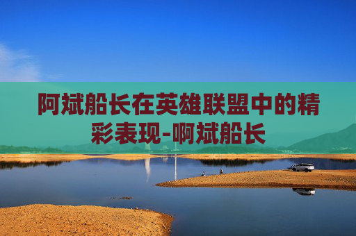 阿斌船长在英雄联盟中的精彩表现-啊斌船长 阿斌船长在英雄联盟中的精彩表现-啊斌船长