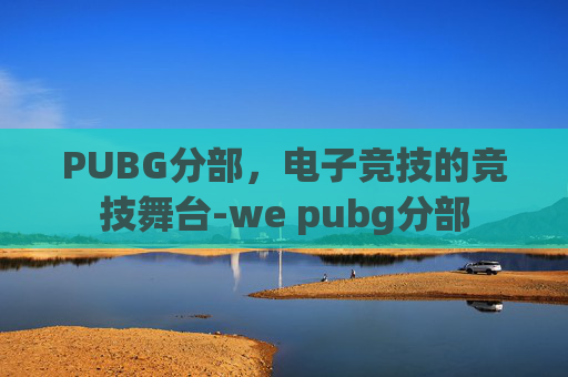 PUBG分部,电子竞技的竞技舞台-we pubg分部 PUBG分部,电子竞技的竞技舞台-we pubg分部