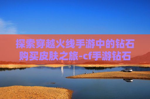 探索穿越火线手游中的钻石购买皮肤之旅-cf手游钻石购买的皮肤怎么用 探索穿越火线手游中的钻石购买皮肤之旅-cf手游钻石购买的皮肤怎么用