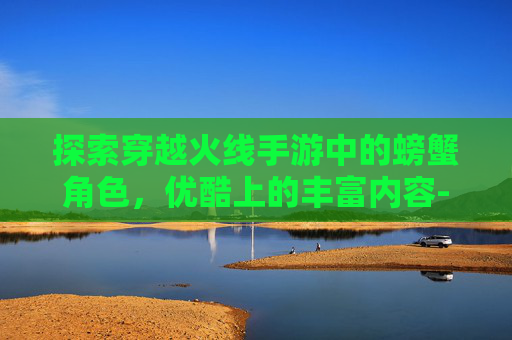 探索穿越火线手游中的螃蟹角色,优酷上的丰富内容-cf手游螃蟹优酷能玩吗 探索穿越火线手游中的螃蟹角色,优酷上的丰富内容-cf手游螃蟹优酷能玩吗