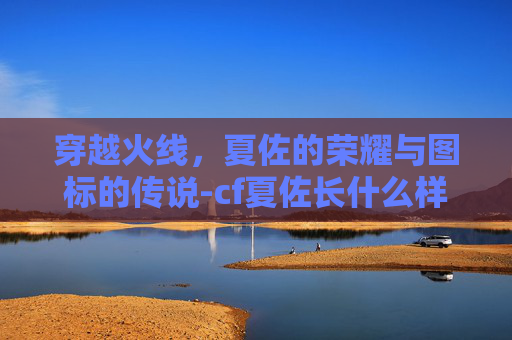 穿越火线,夏佐的荣耀与图标的传说-cf夏佐长什么样子 穿越火线,夏佐的荣耀与图标的传说-cf夏佐长什么样子