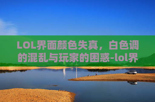 LOL界面颜色失真，白色调的混乱与玩家的困惑-lol界面变成白色了怎么办