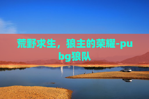 荒野求生,狼主的荣耀-pubg狼队 荒野求生,狼主的荣耀-pubg狼队