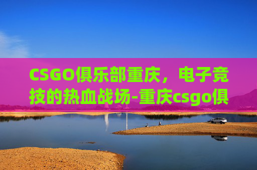 CSGO俱乐部重庆,电子竞技的热血战场-重庆csgo俱乐部收人 CSGO俱乐部重庆,电子竞技的热血战场-重庆csgo俱乐部收人