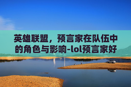 英雄联盟,预言家在队伍中的角色与影响-lol预言家好帅啊 英雄联盟,预言家在队伍中的角色与影响-lol预言家好帅啊