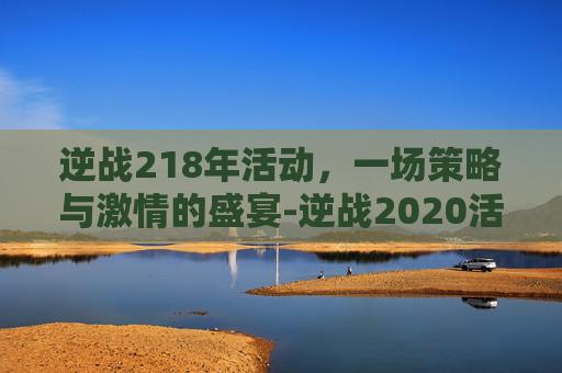 逆战218年活动,一场策略与激情的盛宴-逆战2020活动 逆战218年活动,一场策略与激情的盛宴-逆战2020活动