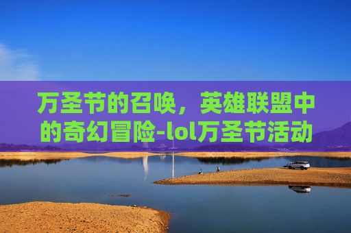 万圣节的召唤,英雄联盟中的奇幻冒险-lol万圣节活动2021 万圣节的召唤,英雄联盟中的奇幻冒险-lol万圣节活动2021