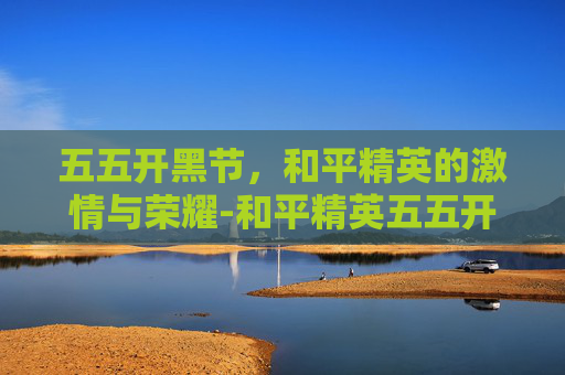 五五开黑节,和平精英的激情与荣耀-和平精英五五开是什么意思 五五开黑节,和平精英的激情与荣耀-和平精英五五开是什么意思