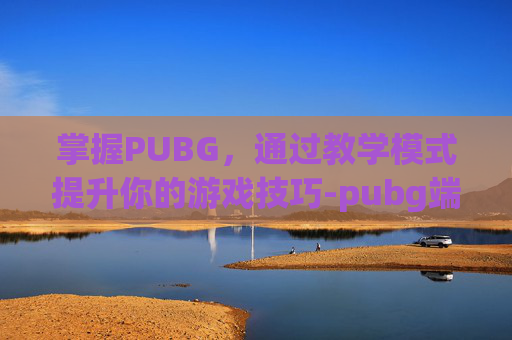 掌握PUBG，通过教学模式提升你的游戏技巧-pubg端游教学