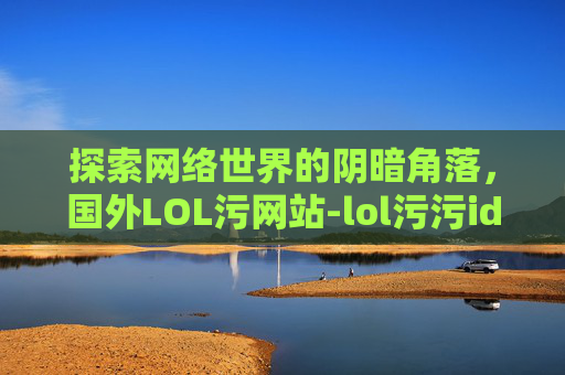 探索网络世界的阴暗角落,国外LOL污网站-lol污污id 探索网络世界的阴暗角落,国外LOL污网站-lol污污id
