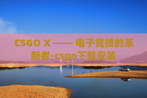 CSGO X —— 电子竞技的革新者-csgo下载安装 CSGO X —— 电子竞技的革新者-csgo下载安装