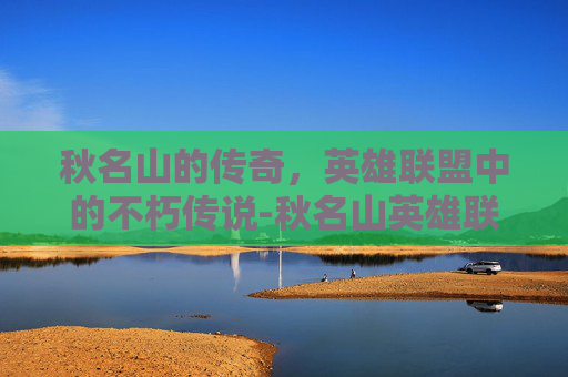 秋名山的传奇,英雄联盟中的不朽传说-秋名山英雄联盟 秋名山的传奇,英雄联盟中的不朽传说-秋名山英雄联盟