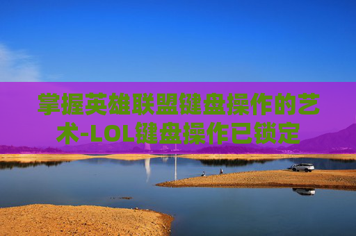 掌握英雄联盟键盘操作的艺术-LOL键盘操作已锁定 掌握英雄联盟键盘操作的艺术-LOL键盘操作已锁定