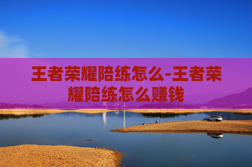 王者荣耀陪练怎么-王者荣耀陪练怎么赚钱 王者荣耀陪练怎么-王者荣耀陪练怎么赚钱