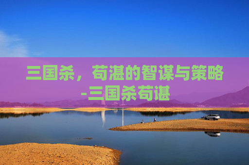 三国杀,苟湛的智谋与策略-三国杀苟谌 三国杀,苟湛的智谋与策略-三国杀苟谌