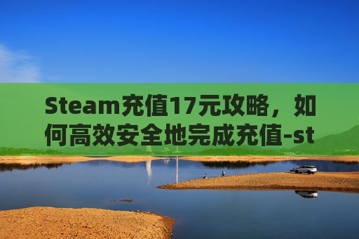 Steam充值17元攻略，如何高效安全地完成充值-steam怎么充1元