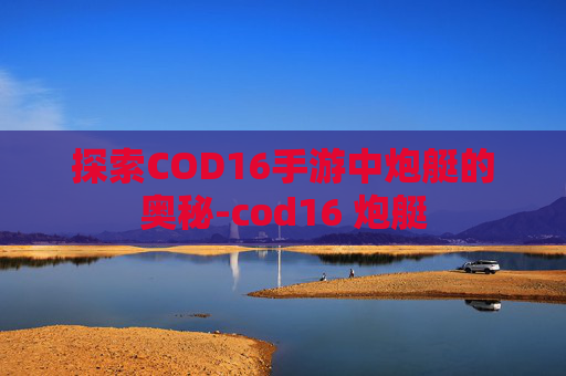 探索COD16手游中炮艇的奥秘-cod16 炮艇
