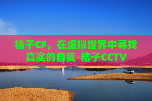 桔子CF，在虚拟世界中寻找真实的自我-桔子CCTV