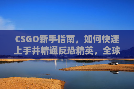CSGO新手指南,如何快速上手并精通反恐精英,全球攻势(CS:GO)-csgo怎么关闭提示引导指令 CSGO新手指南,如何快速上手并精通反恐精英,全球攻势(CS:GO)-csgo怎么关闭提示引导指令