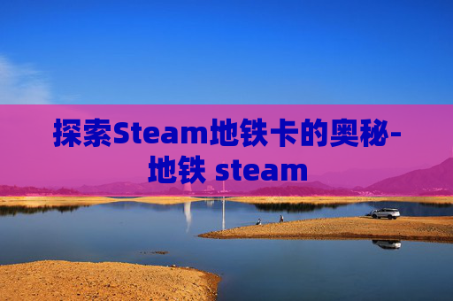 探索Steam地铁卡的奥秘-地铁 steam 探索Steam地铁卡的奥秘-地铁 steam