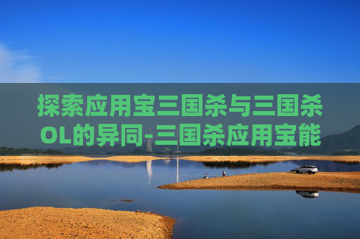 探索应用宝三国杀与三国杀OL的异同-三国杀应用宝能和官方一起玩吗 探索应用宝三国杀与三国杀OL的异同-三国杀应用宝能和官方一起玩吗